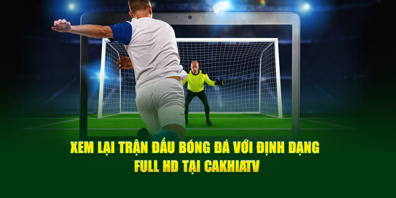 CakhiaTV | Trực Tiếp Bóng Đá Full HD Miễn Phí Cực Nét 13 Xem lại trận đấu bóng đá với định dạng Full HD tại Cakhia TV